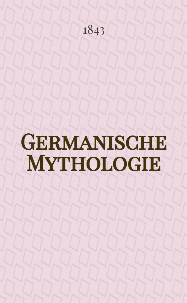 Germanische Mythologie : Mit einer kurzen Abhandl. &uuml;ber die sonstigen deutschen Alterth&uuml;mer : Vornehmlich Deutung der Mythologie