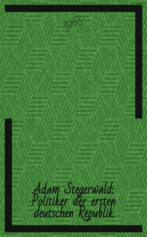 Adam Stegerwald : Politiker der ersten deutschen Republik : Ein Beitrag zur Geschichte der christlich-sozialen Bewegung in Deutschland : Inaug.-Diss. ... der Philos. Fakultät der Univ. Köln