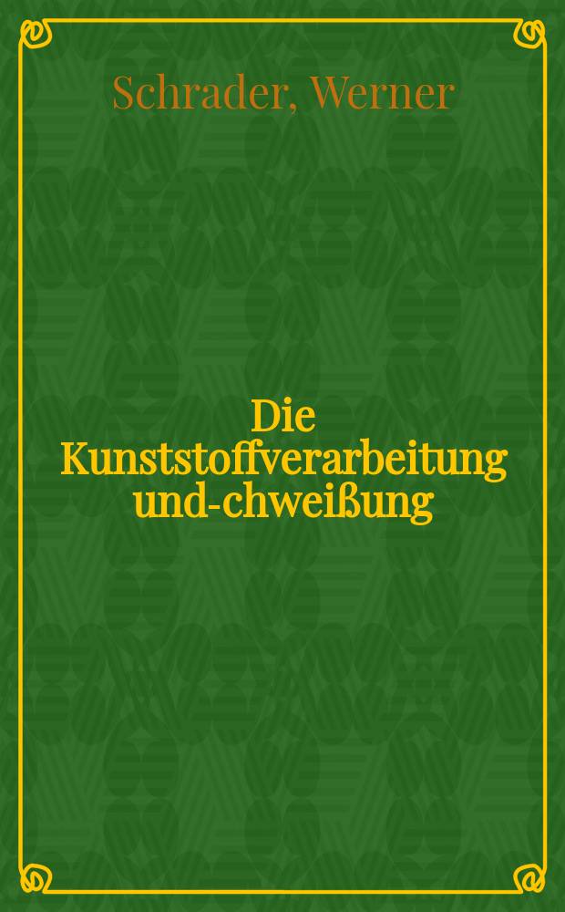 Die Kunststoffverarbeitung und -schweißung : (Polyvinylchlorid, Polyäthylen, Polymethacrylat, Polyamid, Polyesterharz) : Probleme der Praxis und ihre Löungen