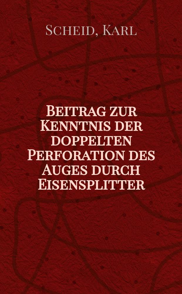 Beitrag zur Kenntnis der doppelten Perforation des Auges durch Eisensplitter : Inaug.-Diss. zur Erlangung der Doktorwürde ... der ... Univ. zu Heidelberg