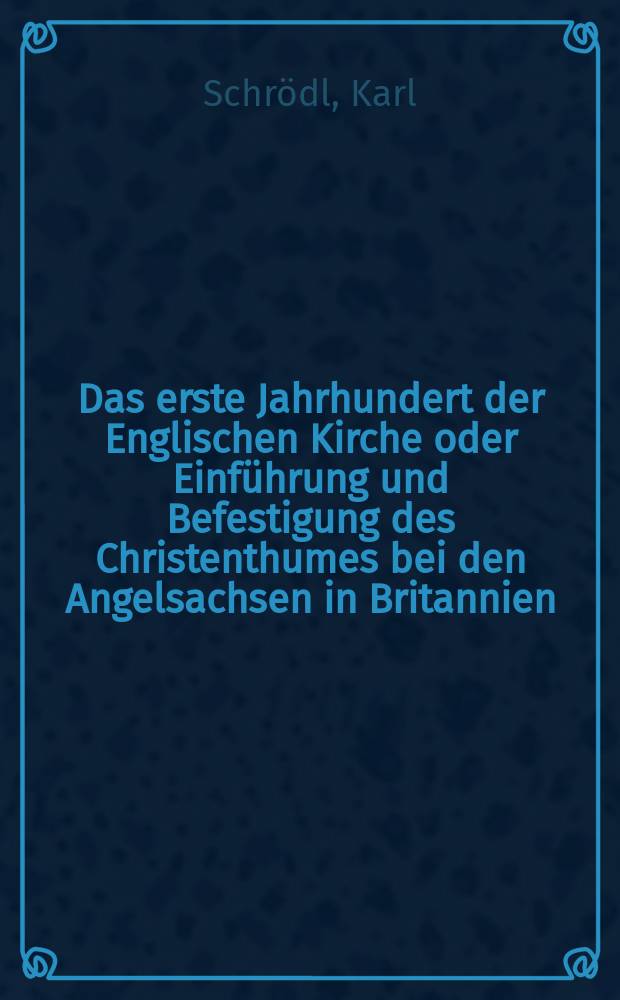 Das erste Jahrhundert der Englischen Kirche oder Einf&uuml;hrung und Befestigung des Christenthumes bei den Angelsachsen in Britannien
