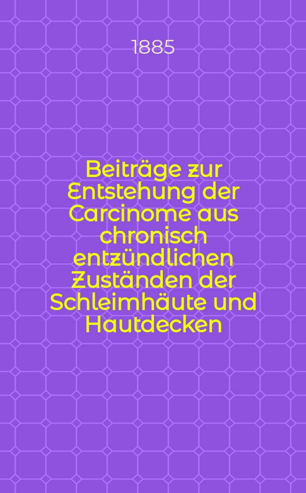 Beitr&auml;ge zur Entstehung der Carcinome aus chronisch entz&uuml;ndlichen Zust&auml;nden der Schleimh&auml;ute und Hautdecken