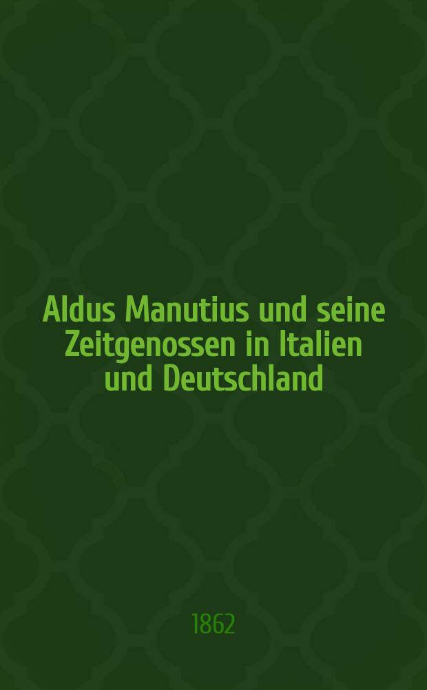 Aldus Manutius und seine Zeitgenossen in Italien und Deutschland : Im Anhange: Die Familie des Aldus bis zu ihrem Ende