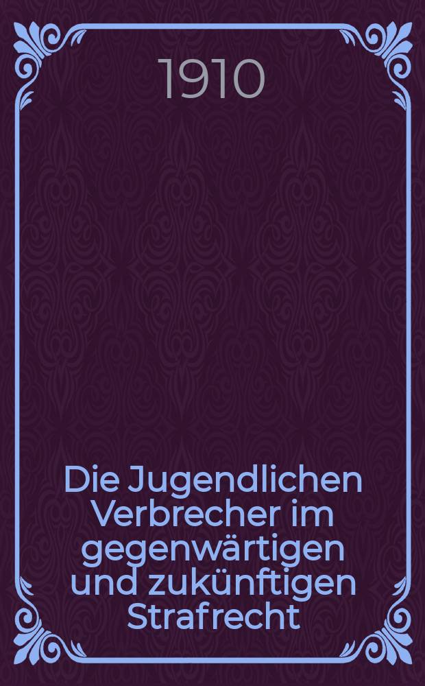 Die Jugendlichen Verbrecher im gegenwärtigen und zukünftigen Strafrecht