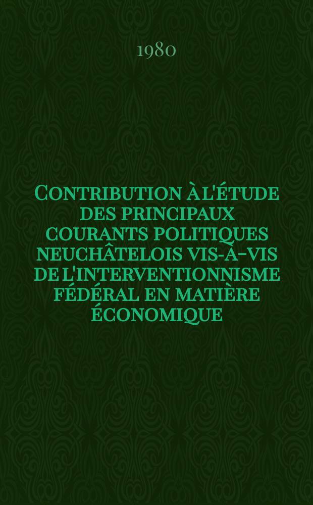 Contribution à l'étude des principaux courants politiques neuchâtelois vis-à-vis de l'interventionnisme fédéral en matière économique (1874-1978) : Thèse
