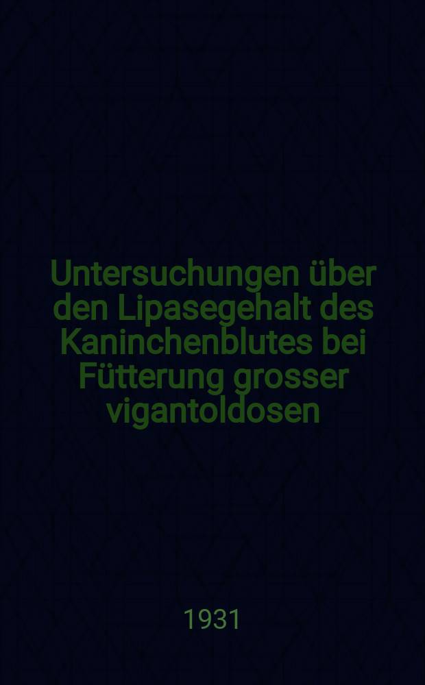 ... Untersuchungen &uuml;ber den Lipasegehalt des Kaninchenblutes bei F&uuml;tterung grosser vigantoldosen : Inaug.-diss. ... der ... Universit&auml;t zu G&ouml;ttingen