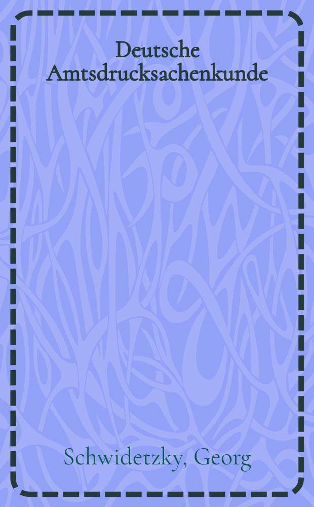 Deutsche Amtsdrucksachenkunde : Ein methodisches Handbuch f&uuml;r Parlamentarier, Verwaltungsbeamte, Bibliothekare, Archivare und Lehrer der Staatsb&uuml;rgerkunde