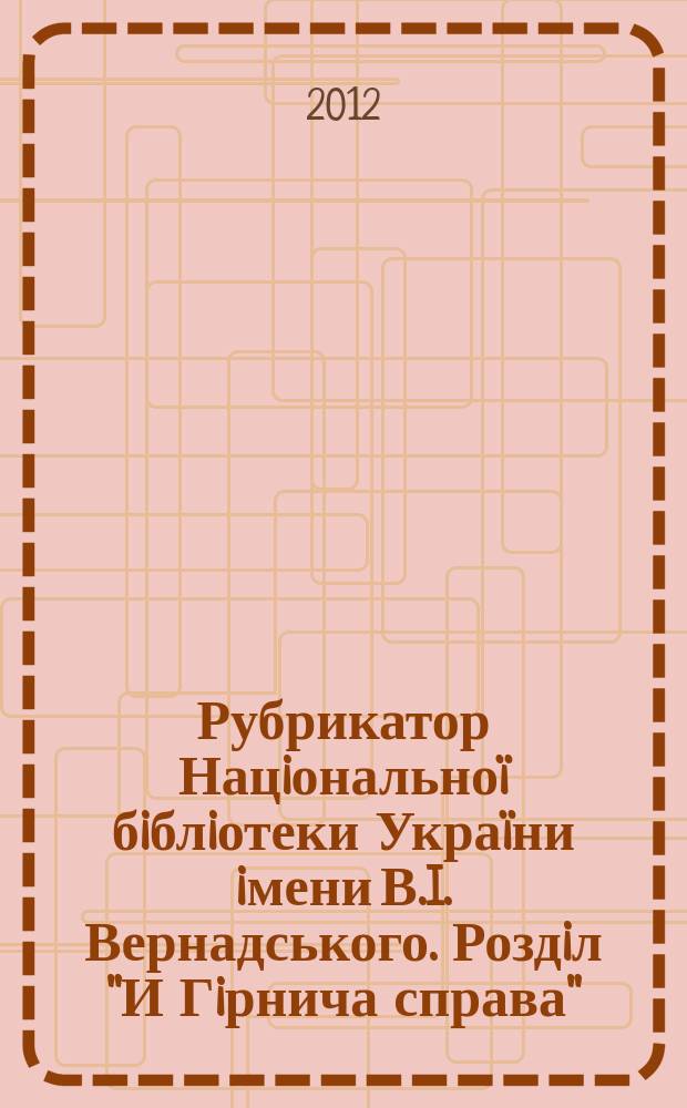 Рубрикатор Нацiональноï бiблiотеки Украïни iмени В.I. Вернадського. Роздiл "И Гiрнича справа"