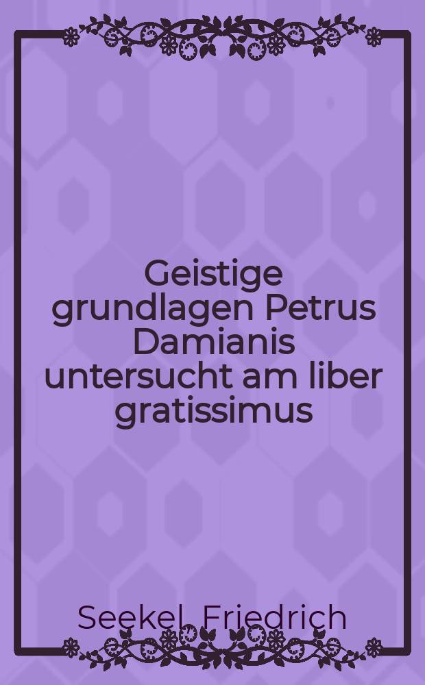 Geistige grundlagen Petrus Damianis untersucht am liber gratissimus : Inaug.-diss. ..