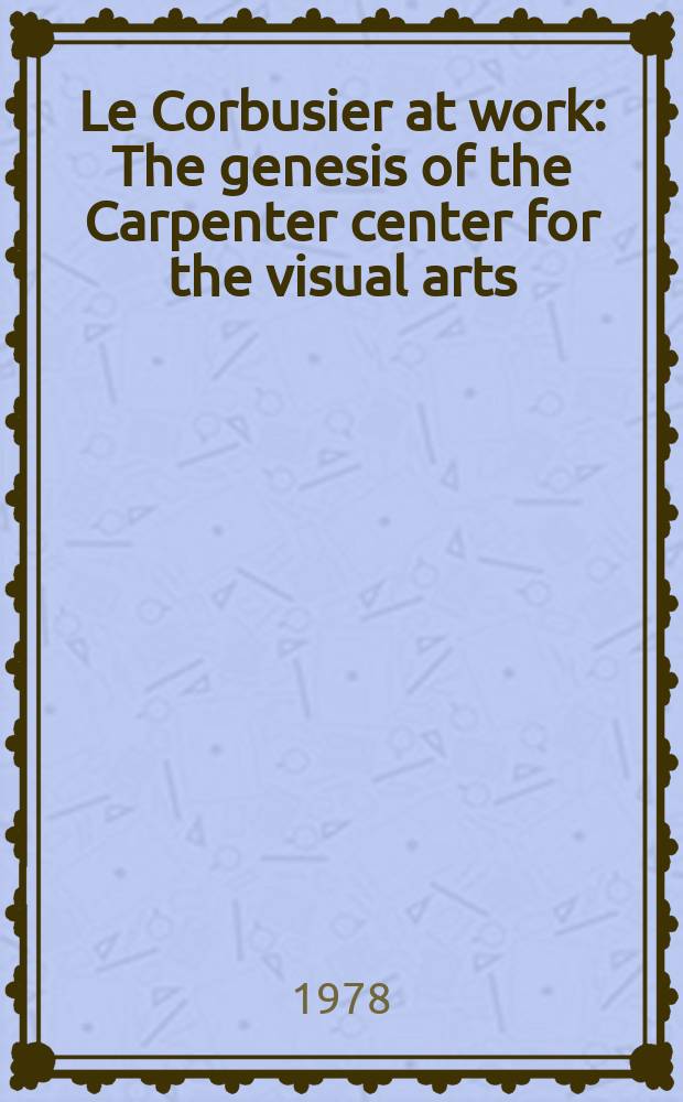 Le Corbusier at work : The genesis of the Carpenter center for the visual arts