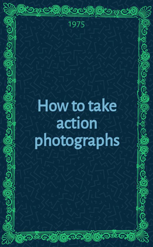 How to take action photographs : The right way to photograph animals, children, nature, and sports