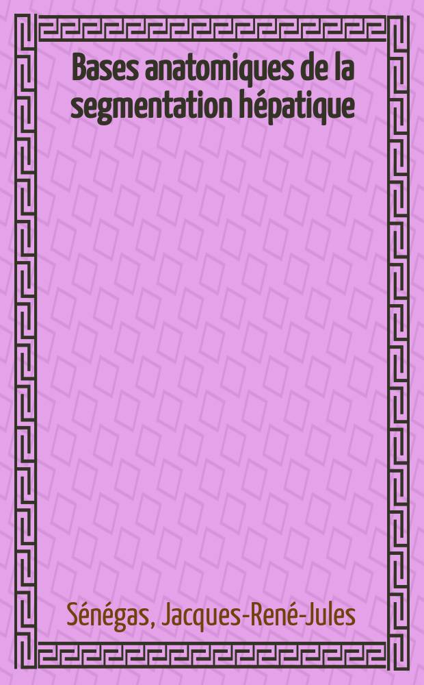 Bases anatomiques de la segmentation hépatique : Essai de la généralisation : Applications chirurgicales : Thèse ..