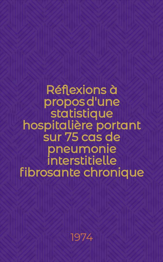 R&eacute;flexions &agrave; propos d'une statistique hospitali&egrave;re portant sur 75 cas de pneumonie interstitielle fibrosante chronique : Th&egrave;se ..