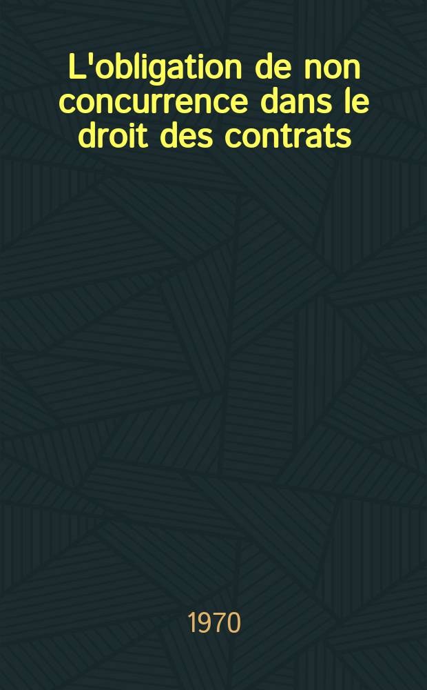L'obligation de non concurrence dans le droit des contrats : Th&egrave;se ..
