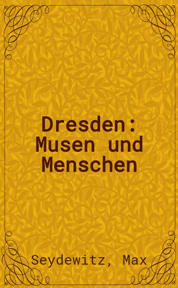 Dresden : Musen und Menschen : Ein Beitrag zur Geschichte der Stadt, ihrer Kunst und Kultur