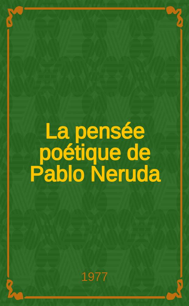 La pens&eacute;e po&eacute;tique de Pablo Neruda : Th&egrave;se pr&eacute;s. devant l'Univ. de Bordeaux III