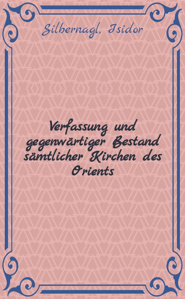 Verfassung und gegenw&auml;rtiger Bestand s&auml;mtlicher Kirchen des Orients : Eine kanonistischstatist. Abh