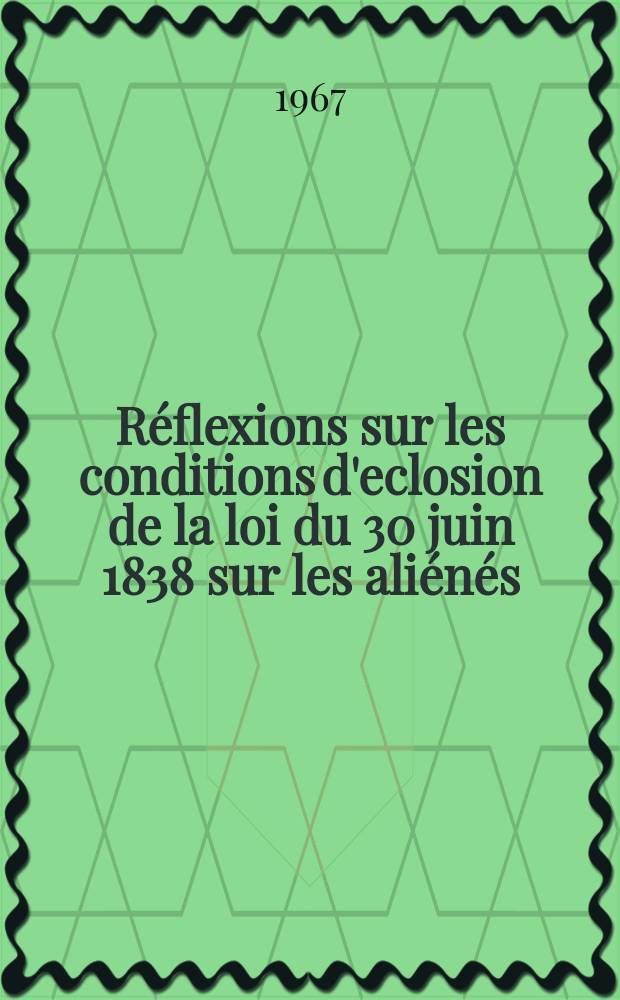 Réflexions sur les conditions d'eclosion de la loi du 30 juin 1838 sur les aliénés : Thèse ..