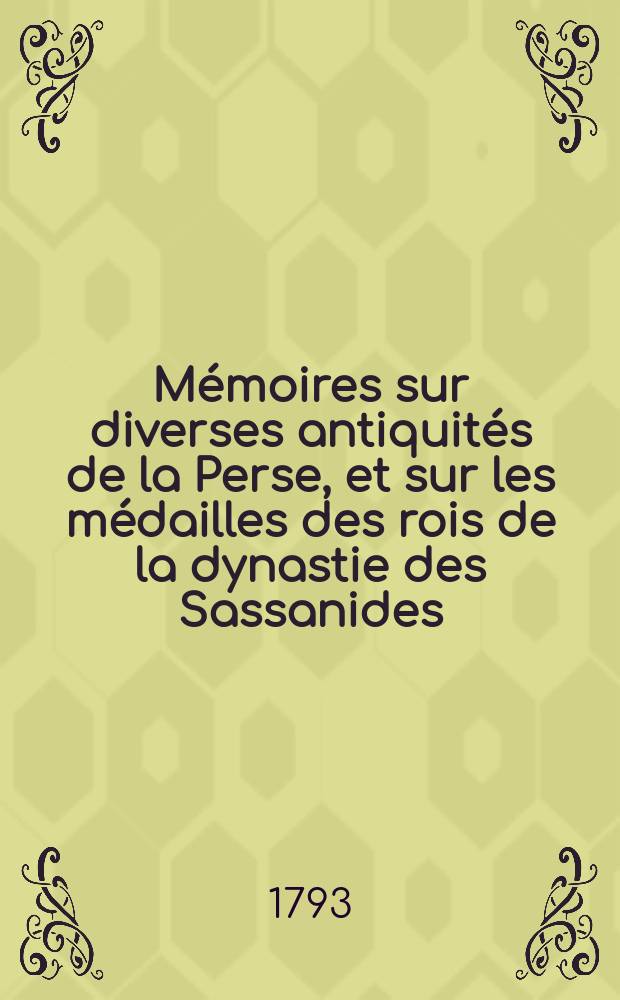 Mémoires sur diverses antiquités de la Perse, et sur les médailles des rois de la dynastie des Sassanides : Suivis de l'Histoire de cette dynastie traduite du persan de Mirkhond