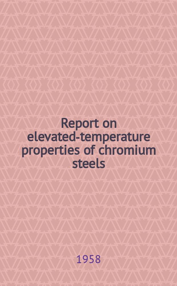 Report on elevated-temperature properties of chromium steels (12-27 per cent.) : Data compiled by and issued under the auspices of the Data and publications Panel of the ASTM-ASME joint committee on effect of temperature on the properties of metals