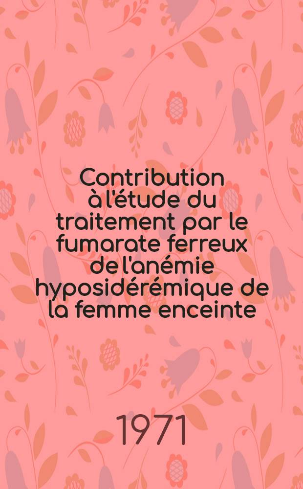 Contribution à l'étude du traitement par le fumarate ferreux de l'anémie hyposidérémique de la femme enceinte : Thèse ..