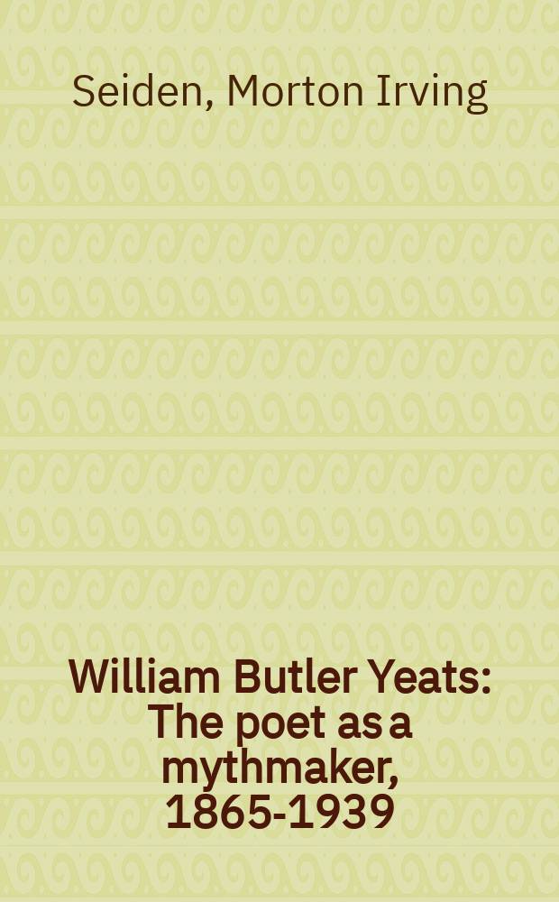 William Butler Yeats : The poet as a mythmaker, 1865-1939