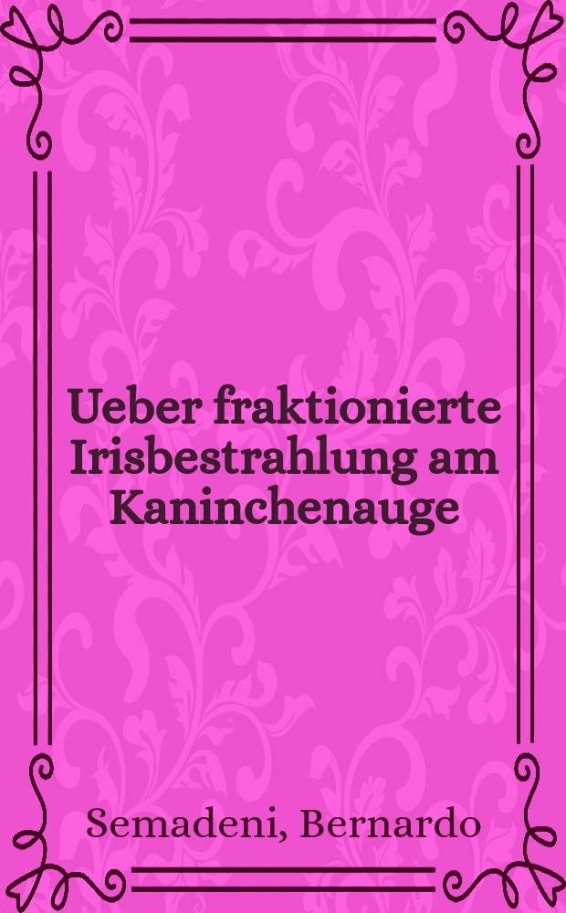 Ueber fraktionierte Irisbestrahlung am Kaninchenauge : Mit Bemerkungen zu den Goldmannschen Irisverbrennungen und seinem angeblichen Wärmestar : Inaug.-Diss. zur Erlangung der Doktorwürde der ... Univ. Zürich
