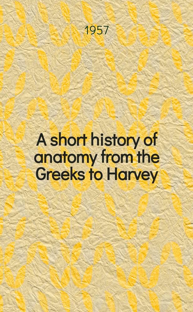 A short history of anatomy from the Greeks to Harvey : (The evolution of anatomy)