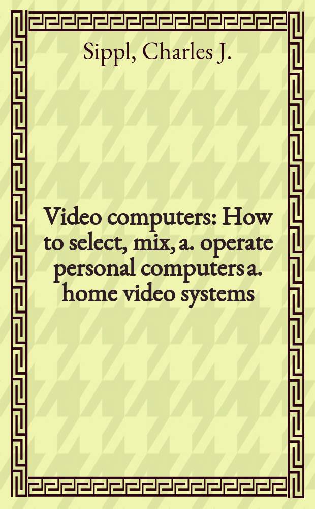 Video computers : How to select, mix, a. operate personal computers a. home video systems