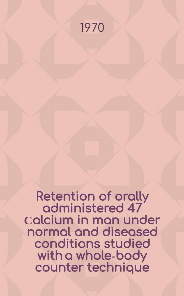 Retention of orally administered 47 Сalcium in man under normal and diseased conditions studied with a whole-body counter technique