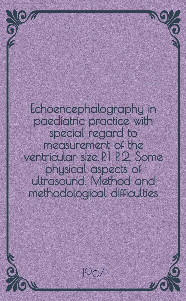 Echoencephalography in paediatric practice with special regard to measurement of the ventricular size. P. 1 P. 2, Some physical aspects of ultrasound. Method and methodological difficulties