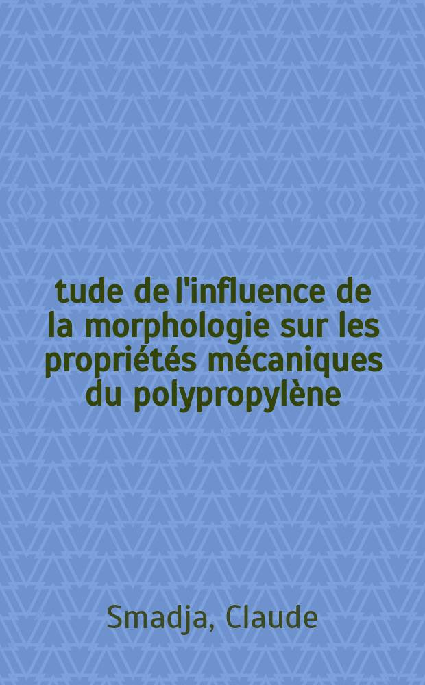 Étude de l'influence de la morphologie sur les propriétés mécaniques du polypropylène: 1-re thèse; Propositions données par la Faculté: 2-e thèse; Thèse présentées à la Faculté des sciences de l'Univ. de Lyon ... / par Claude Smadja ..