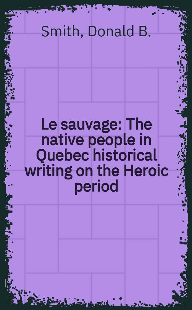 Le sauvage : The native people in Quebec historical writing on the Heroic period (1534-1663) of New France