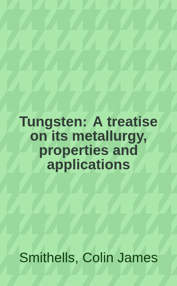 Tungsten : A treatise on its metallurgy, properties and applications