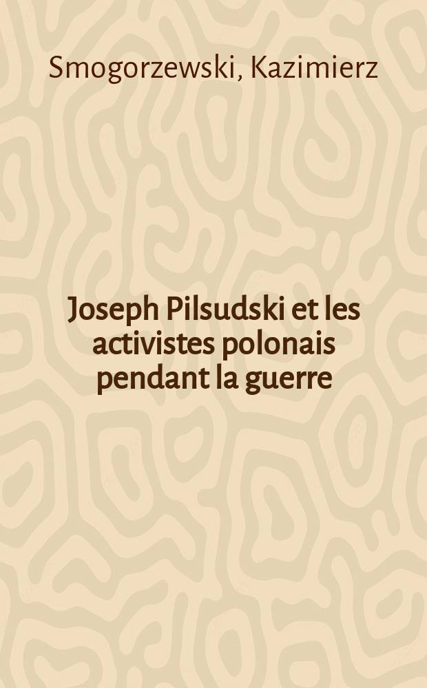 ... Joseph Pilsudski et les activistes polonais pendant la guerre : Étude historique