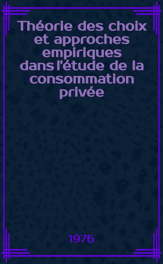 Th&eacute;orie des choix et approches empiriques dans l'&eacute;tude de la consommation priv&eacute;e : Analyse et exp&eacute;riences : Th&egrave;se