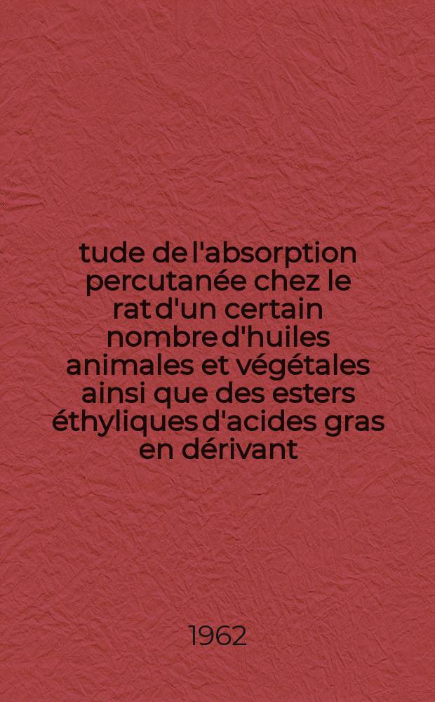 &Eacute;tude de l'absorption percutan&eacute;e chez le rat d'un certain nombre d'huiles animales et v&eacute;g&eacute;tales ainsi que des esters &eacute;thyliques d'acides gras en d&eacute;rivant : Th&egrave;se ..