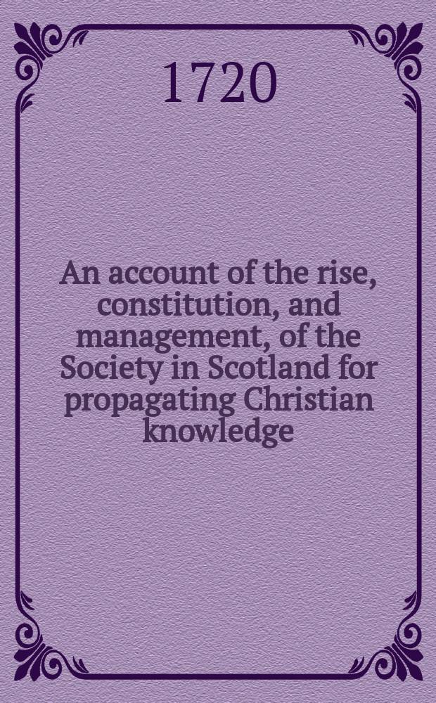 An account of the rise, constitution, and management, of the Society in Scotland for propagating Christian knowledge