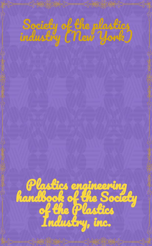 Plastics engineering handbook of the Society of the Plastics Industry, inc.