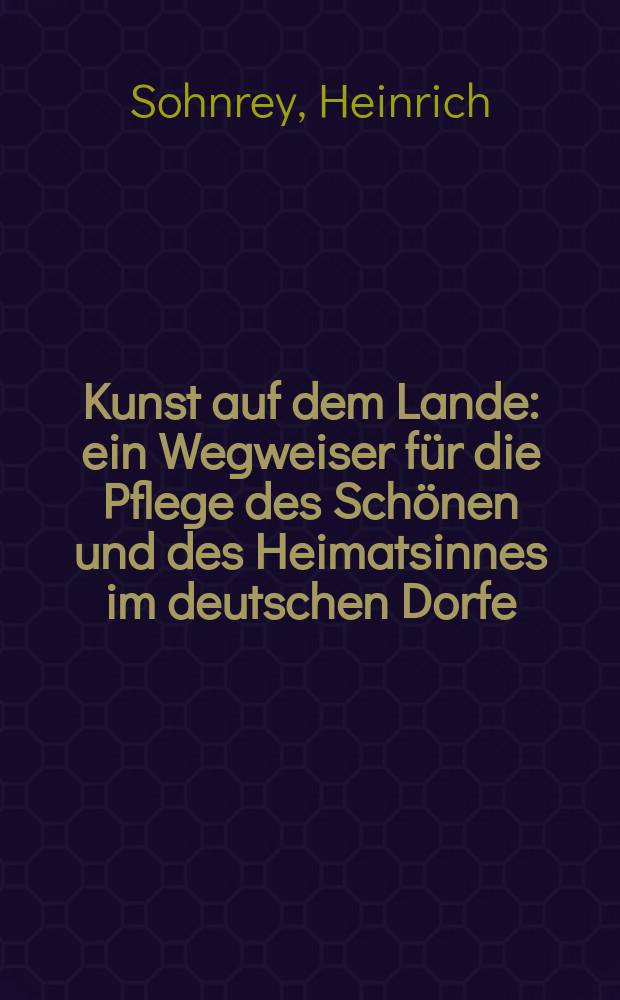Kunst auf dem Lande : ein Wegweiser für die Pflege des Schönen und des Heimatsinnes im deutschen Dorfe