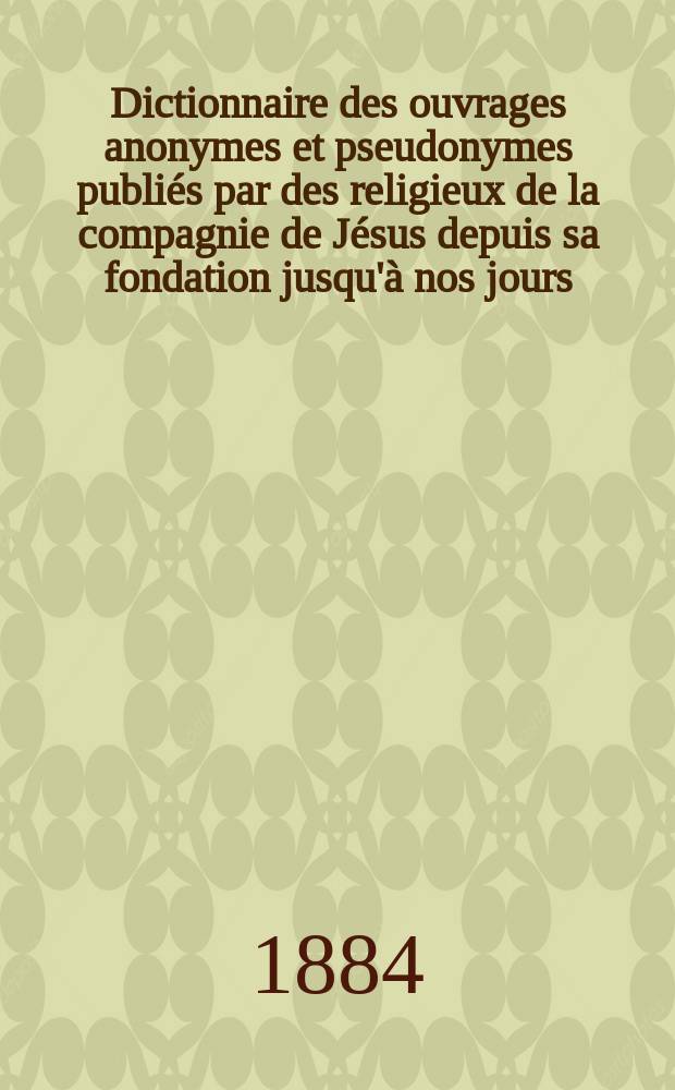 Dictionnaire des ouvrages anonymes et pseudonymes publiés par des religieux de la compagnie de Jésus depuis sa fondation jusqu'à nos jours