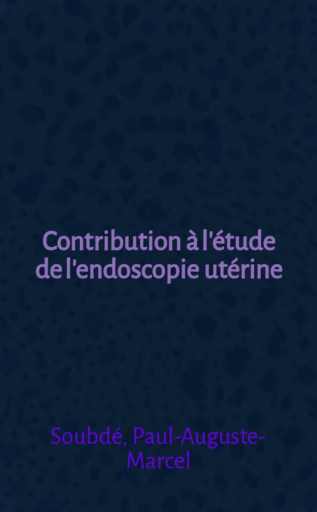 Contribution à l'étude de l'endoscopie utérine : Thèse pour le doctorat en méd., présentée ..