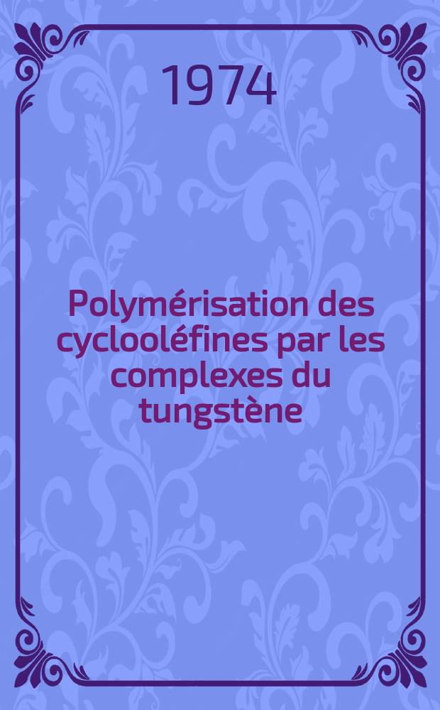 Polymérisation des cyclooléfines par les complexes du tungstène : Les métallocarbènes intermédiaires de réaction : Thèse prés. a l'Univ. Paris VI ..
