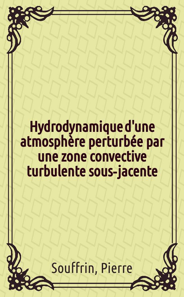 Hydrodynamique d'une atmosphère perturbée par une zone convective turbulente sous-jacente: 1-re thèse; Propositions données par la Faculté: 2-e thèse: Thèses présentées à la Faculté des sciences de l'Univ. de Paris ... / par Pierre Souffrin
