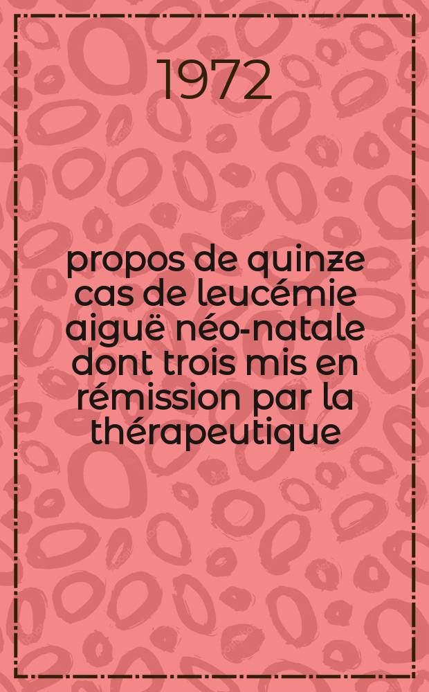 À propos de quinze cas de leucémie aiguë néo-natale dont trois mis en rémission par la thérapeutique : Thèse ..