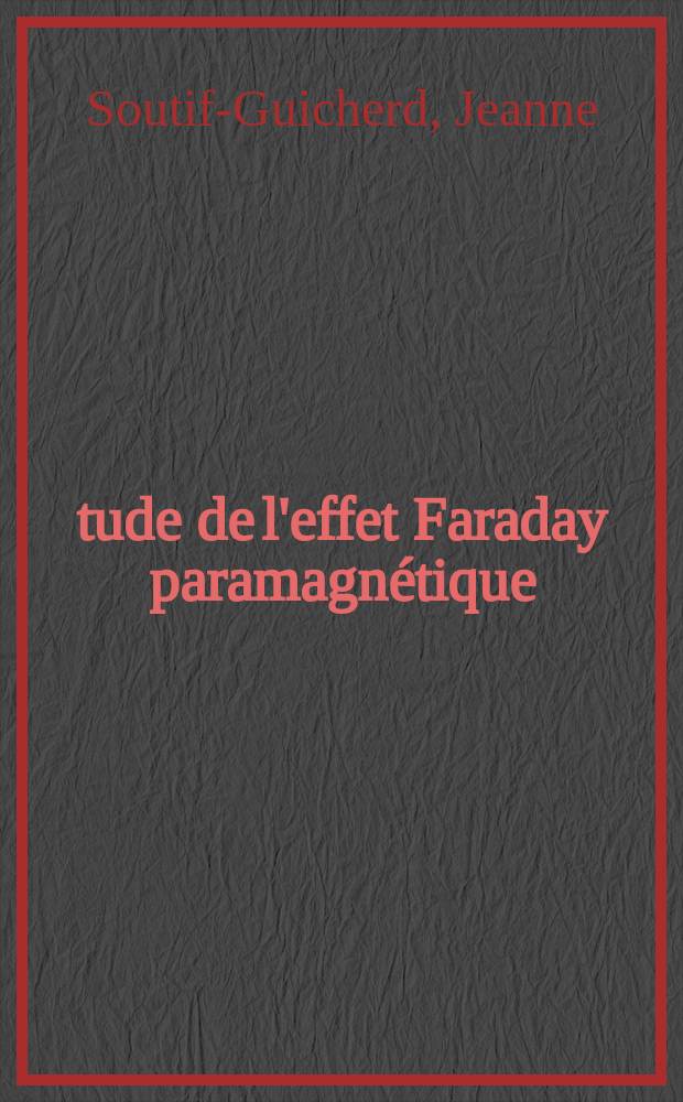 &Eacute;tude de l'effet Faraday paramagn&eacute;tique: 1-re th&egrave;se; Proposition donn&eacute;e par la Facult&eacute;: Mesures modernes des temps et fr&eacute;quences: 2-e th&egrave;se: Th&egrave;se pr&eacute;sent&eacute;es &agrave; ... l'Univ. de Grenoble ... / par Jeanne Soutif-Guicherd