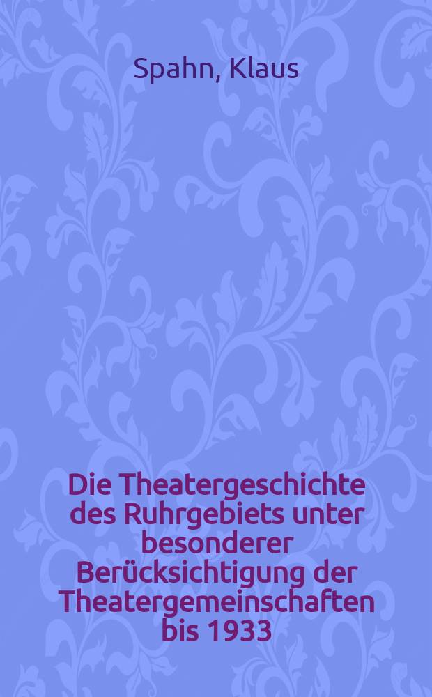 Die Theatergeschichte des Ruhrgebiets unter besonderer Berücksichtigung der Theatergemeinschaften bis 1933 : Inaug.-Diss. ... der Philos. Fak. der Univ. zu Köln