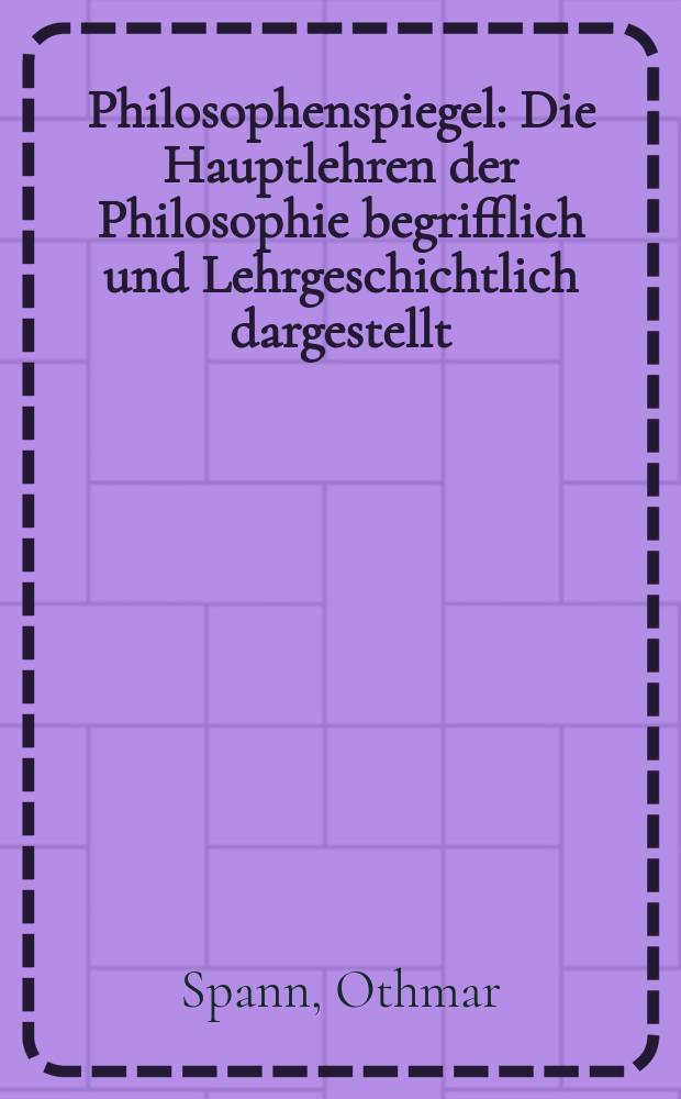Philosophenspiegel : Die Hauptlehren der Philosophie begrifflich und Lehrgeschichtlich dargestellt