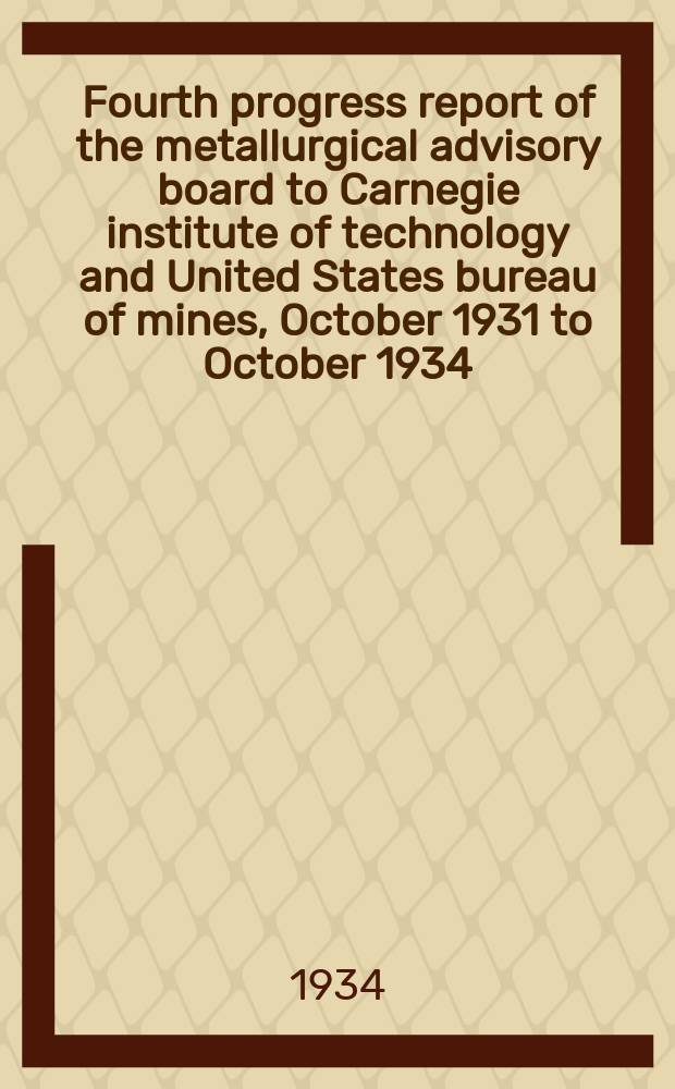Fourth progress report of the metallurgical advisory board to Carnegie institute of technology and United States bureau of mines, October 1931 to October 1934