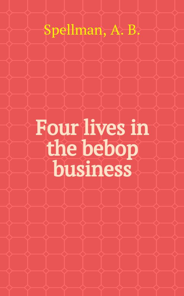 Four lives in the bebop business : Cecil Taylor, Ornette Colman, Herbie Nichols, Jackie McLean